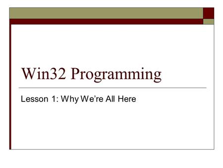 Win32 Programming Lesson 1: Why We’re All Here. Why We’re Here…  Okay, maybe that’s too grandiose  Windows – in particular Win32 Thirty-what?  What.
