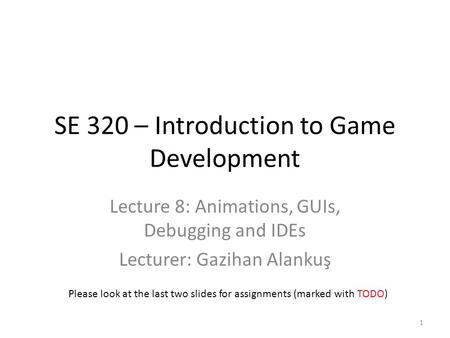 SE 320 – Introduction to Game Development Lecture 8: Animations, GUIs, Debugging and IDEs Lecturer: Gazihan Alankuş Please look at the last two slides.