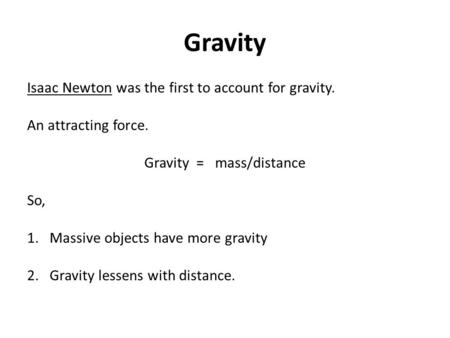 Gravity Isaac Newton was the first to account for gravity. An attracting force. Gravity = mass/distance So, 1. Massive objects have more gravity 2. Gravity.