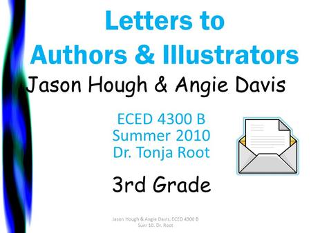 Letters to Authors & Illustrators Jason Hough & Angie Davis ECED 4300 B Summer 2010 Dr. Tonja Root 3rd Grade Jason Hough & Angie Davis. ECED 4300 B Sum.