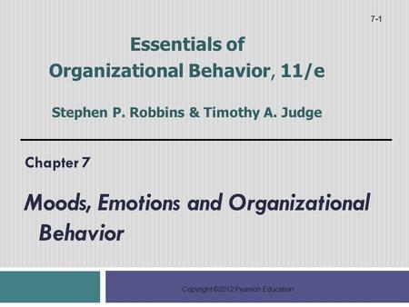Copyright ©2012 Pearson Education Chapter 7 Moods, Emotions and Organizational Behavior 7-1 Essentials of Organizational Behavior, 11/e Stephen P. Robbins.