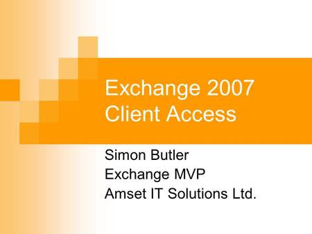 Exchange 2007 Client Access Simon Butler Exchange MVP Amset IT Solutions Ltd.