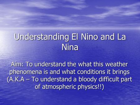 Understanding El Nino and La Nina Aim: To understand the what this weather phenomena is and what conditions it brings (A.K.A – To understand a bloody difficult.