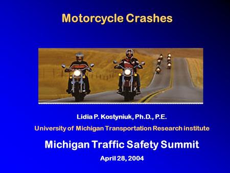 Motorcycle Crashes Lidia P. Kostyniuk, Ph.D., P.E. University of Michigan Transportation Research institute Michigan Traffic Safety Summit April 28, 2004.
