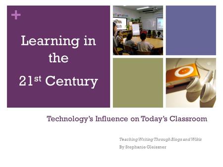 + Technology’s Influence on Today’s Classroom Teaching Writing Through Blogs and Wikis By Stephanie Gleissner Learning in the 21 st Century.