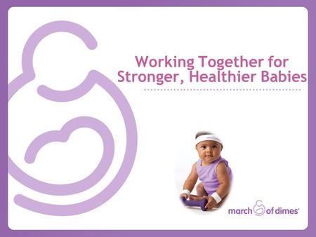 Working Together for Stronger, Healthier Babies. Our Mission Fund Research to understand the problem and discover answers. To improve the health of babies.