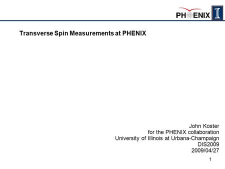 1 Transverse Spin Measurements at PHENIX John Koster for the PHENIX collaboration University of Illinois at Urbana-Champaign DIS2009 2009/04/27.
