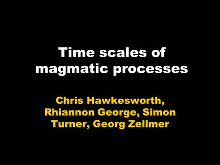 Time scales of magmatic processes Chris Hawkesworth, Rhiannon George, Simon Turner, Georg Zellmer.