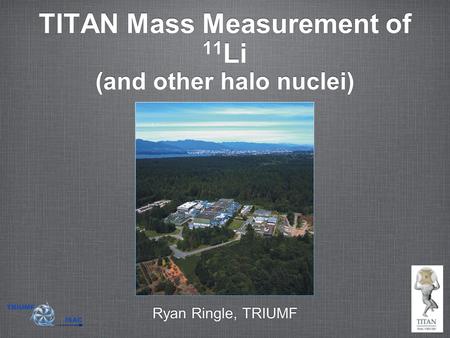 TITAN Mass Measurement of 11 Li (and other halo nuclei) Ryan Ringle, TRIUMF.