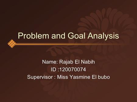 Problem and Goal Analysis Name: Rajab El Nabih ID :120070074 Supervisor : Miss Yasmine El bubo.