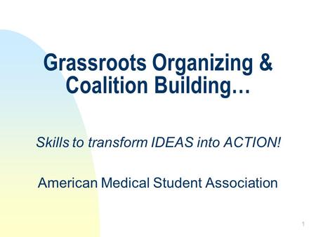 1 Grassroots Organizing & Coalition Building… Skills to transform IDEAS into ACTION! American Medical Student Association.