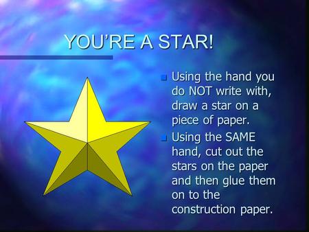 YOU’RE A STAR! Using the hand you do NOT write with, draw a star on a piece of paper. Using the SAME hand, cut out the stars on the paper and then glue.