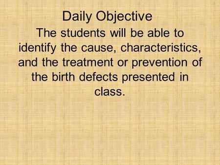 Daily Objective The students will be able to identify the cause, characteristics, and the treatment or prevention of the birth defects presented in class.