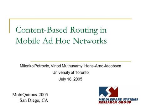Content-Based Routing in Mobile Ad Hoc Networks Milenko Petrovic, Vinod Muthusamy, Hans-Arno Jacobsen University of Toronto July 18, 2005 MobiQuitous 2005.