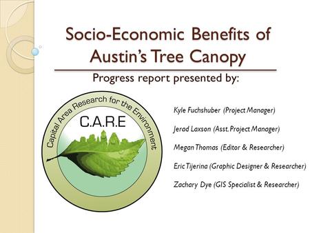 Socio-Economic Benefits of Austin’s Tree Canopy Progress report presented by: Kyle Fuchshuber (Project Manager) Jerad Laxson (Asst. Project Manager) Megan.