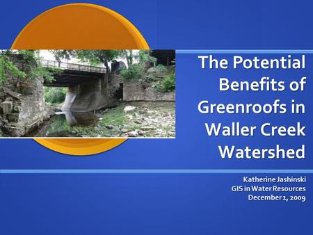 The Potential Benefits of Greenroofs in Waller Creek Watershed Katherine Jashinski GIS in Water Resources December 1, 2009.