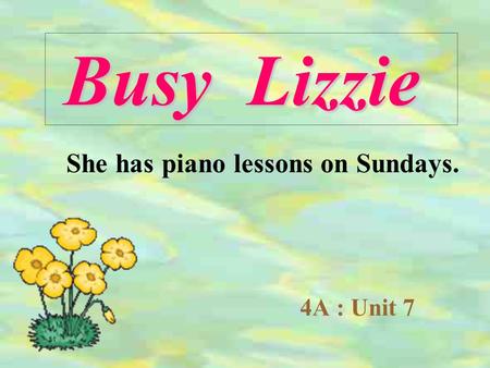 4A : Unit 7 Busy Lizzie She has piano lessons on Sundays.