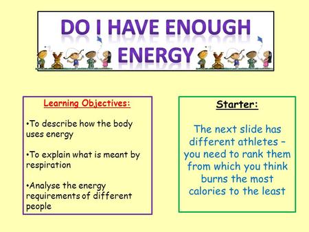 Learning Objectives: To describe how the body uses energy To explain what is meant by respiration Analyse the energy requirements of different people Starter: