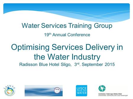 1 Water Services Training Group 19 th Annual Conference Optimising Services Delivery in the Water Industry Radisson Blue Hotel Sligo, 3 rd. September 2015.