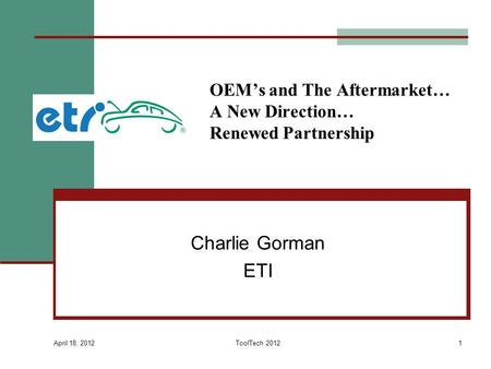 OEM’s and The Aftermarket… A New Direction… Renewed Partnership Charlie Gorman ETI April 18, 2012 ToolTech 20121.