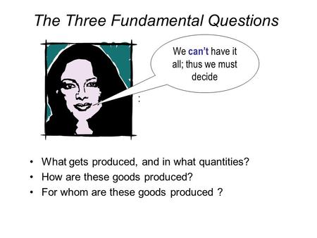 The Three Fundamental Questions What gets produced, and in what quantities? How are these goods produced? For whom are these goods produced ? : We can’t.