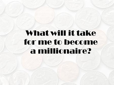 What will it take for me to become a millionaire?.