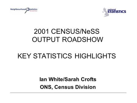 2001 CENSUS/NeSS OUTPUT ROADSHOW KEY STATISTICS HIGHLIGHTS Ian White/Sarah Crofts ONS, Census Division.
