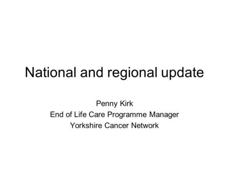 National and regional update Penny Kirk End of Life Care Programme Manager Yorkshire Cancer Network.