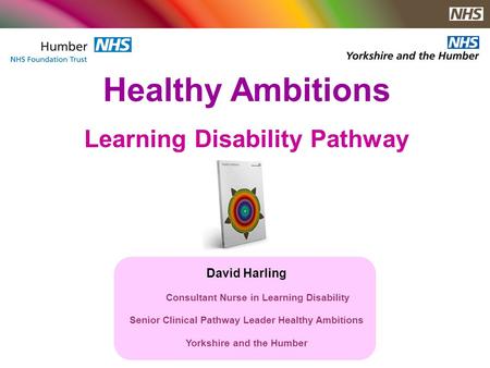 Healthy Ambitions Learning Disability Pathway David Harling Consultant Nurse in Learning Disability Senior Clinical Pathway Leader Healthy Ambitions Yorkshire.
