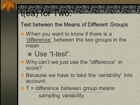 t(ea) for Two: Test between the Means of Different Groups When you want to know if there is a ‘difference’ between the two groups in the mean Use “t-test”.