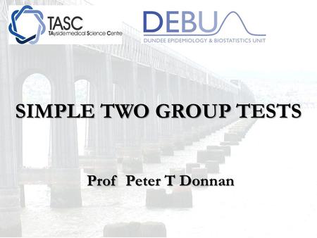 SIMPLE TWO GROUP TESTS Prof Peter T Donnan Prof Peter T Donnan.