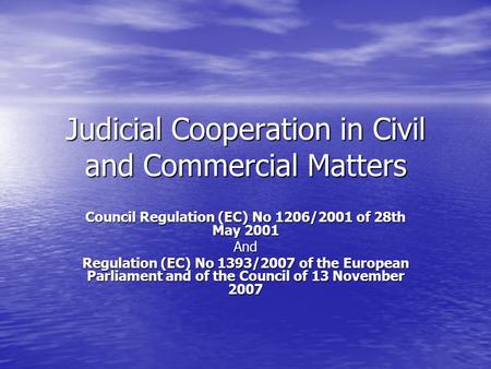 Judicial Cooperation in Civil and Commercial Matters Council Regulation (EC) No 1206/2001 of 28th May 2001 And Regulation (EC) No 1393/2007 of the European.