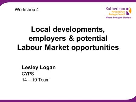 Local developments, employers & potential Labour Market opportunities Lesley Logan CYPS 14 – 19 Team Workshop 4.