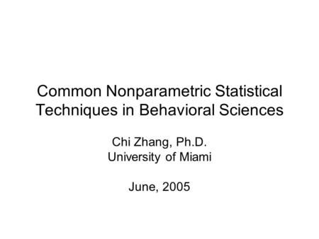 Common Nonparametric Statistical Techniques in Behavioral Sciences Chi Zhang, Ph.D. University of Miami June, 2005.