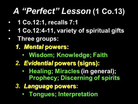 A “Perfect” Lesson (1 Co.13) 1 Co.12:1, recalls 7:1 1 Co.12:4-11, variety of spiritual gifts Three groups: 1. Mental powers: Wisdom; Knowledge; Faith Evidential.