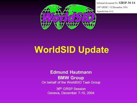 WorldSID Update Edmund Hautmann BMW Group On behalf of the WorldSID Task Group 36 th GRSP Session Geneva, December 7-10, 2004 Edmund Hautmann BMW Group.