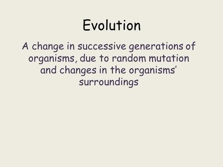 Evolution A change in successive generations of organisms, due to random mutation and changes in the organisms’ surroundings.
