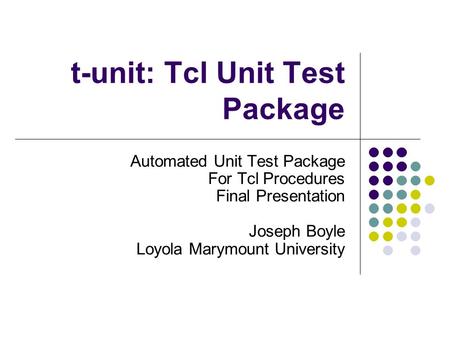 T-unit: Tcl Unit Test Package Automated Unit Test Package For Tcl Procedures Final Presentation Joseph Boyle Loyola Marymount University.