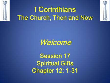 I Corinthians The Church, Then and Now Welcome Session 17 Spiritual Gifts Chapter 12: 1-31.