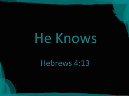 He Knows Hebrews 4:13. HE KNOWS, HOW? Jeremiah 23:24 Can a man hide himself in secret places so that I cannot see him? declares the Lord. Do I not fill.