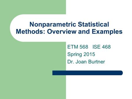 Nonparametric Statistical Methods: Overview and Examples ETM 568 ISE 468 Spring 2015 Dr. Joan Burtner.