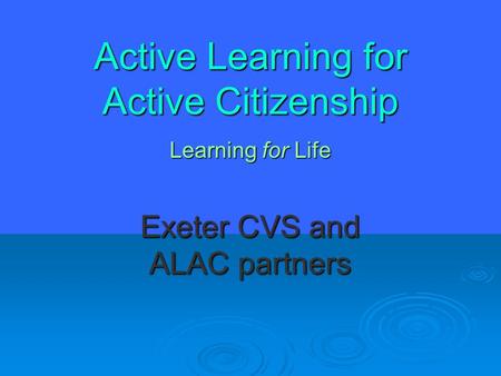 Active Learning for Active Citizenship Learning for Life Exeter CVS and ALAC partners.