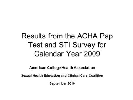Results from the ACHA Pap Test and STI Survey for Calendar Year 2009 American College Health Association Sexual Health Education and Clinical Care Coalition.