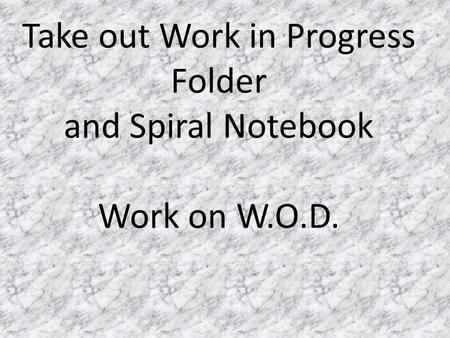 Take out Work in Progress Folder and Spiral Notebook Work on W.O.D.