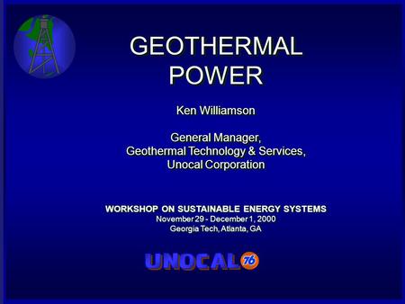 GEOTHERMAL POWER Ken Williamson General Manager, Geothermal Technology & Services, Unocal Corporation WORKSHOP ON SUSTAINABLE ENERGY SYSTEMS November 29.