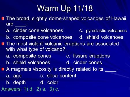 Warm Up 11/18 The broad, slightly dome-shaped volcanoes of Hawaii are ____. a. cinder cone volcanoes		c. pyroclastic volcanoes b. composite cone volcanoes	d.