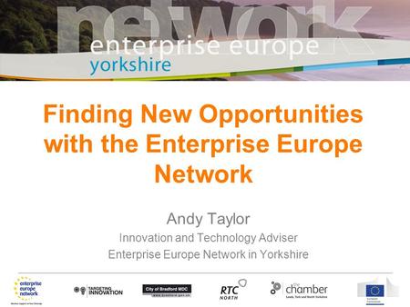 Andy Taylor Innovation and Technology Adviser Enterprise Europe Network in Yorkshire Finding New Opportunities with the Enterprise Europe Network.