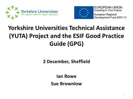 1 Yorkshire Universities Technical Assistance (YUTA) Project and the ESIF Good Practice Guide (GPG) 2 December, Sheffield Ian Rowe Sue Brownlow.