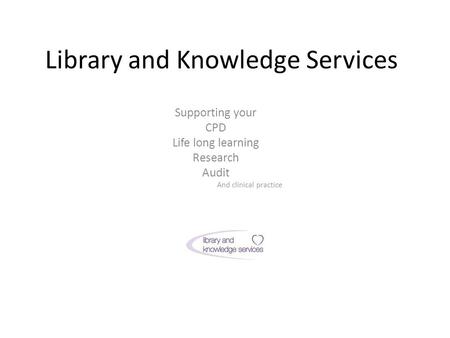 Library and Knowledge Services Supporting your CPD Life long learning Research Audit And clinical practice.