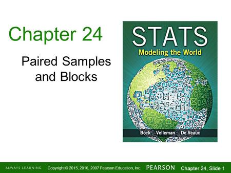 1-1 Copyright © 2015, 2010, 2007 Pearson Education, Inc. Chapter 24, Slide 1 Chapter 24 Paired Samples and Blocks.